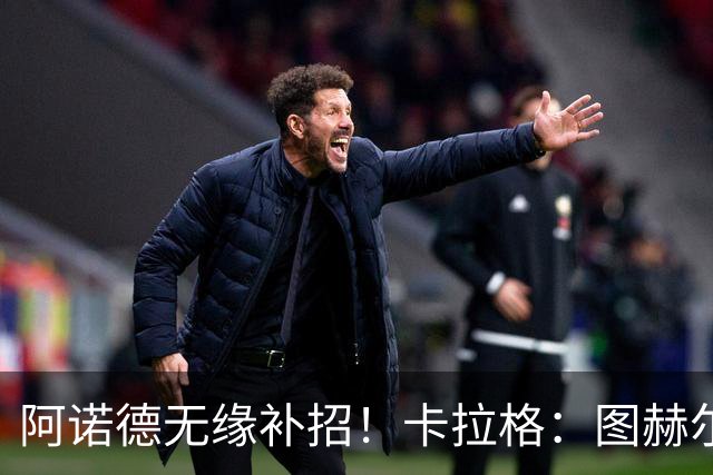 阿诺德无缘补招！卡拉格：图赫尔将团队凝聚力置于个人能力之上